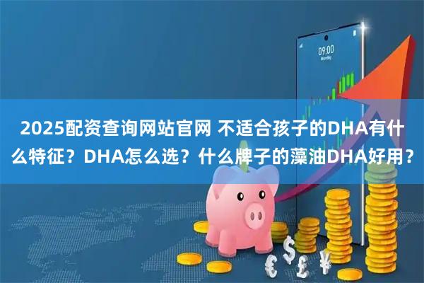 2025配资查询网站官网 不适合孩子的DHA有什么特征？DHA怎么选？什么牌子的藻油DHA好用？