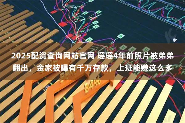 2025配资查询网站官网 瑶瑶4年前照片被弟弟翻出，金家被曝有千万存款，上班能赚这么多