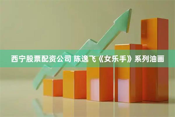 西宁股票配资公司 陈逸飞《女乐手》系列油画