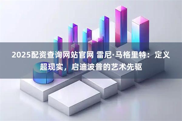 2025配资查询网站官网 雷尼·马格里特：定义超现实，启迪波普的艺术先驱