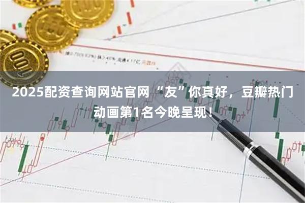 2025配资查询网站官网 “友”你真好，豆瓣热门动画第1名今晚呈现！