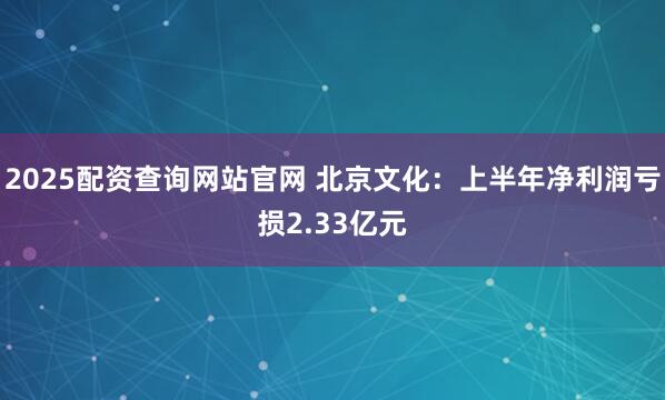 2025配资查询网站官网 北京文化：上半年净利润亏损2.33亿元