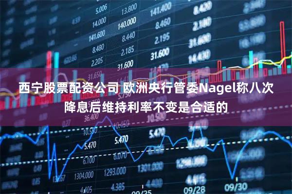 西宁股票配资公司 欧洲央行管委Nagel称八次降息后维持利率不变是合适的