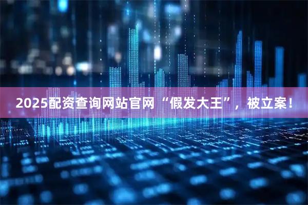 2025配资查询网站官网 “假发大王”，被立案！