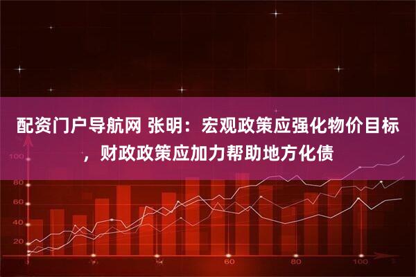 配资门户导航网 张明：宏观政策应强化物价目标，财政政策应加力帮助地方化债