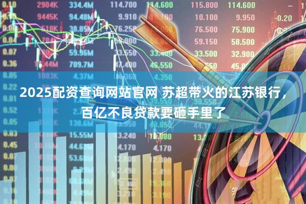 2025配资查询网站官网 苏超带火的江苏银行，百亿不良贷款要砸手里了
