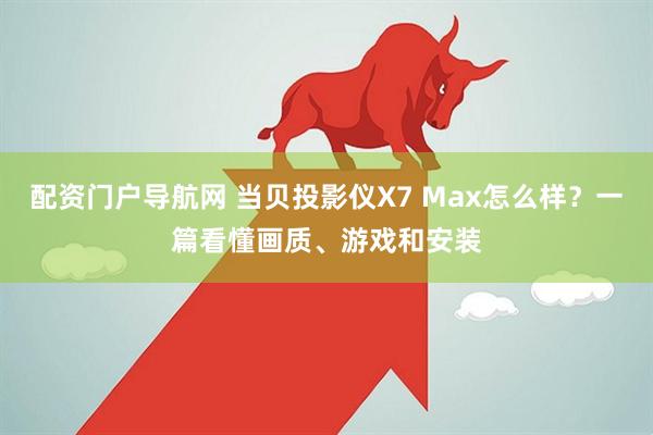 配资门户导航网 当贝投影仪X7 Max怎么样？一篇看懂画质、游戏和安装