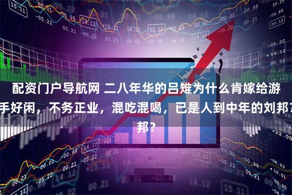 配资门户导航网 二八年华的吕雉为什么肯嫁给游手好闲，不务正业，混吃混喝，已是人到中年的刘邦？