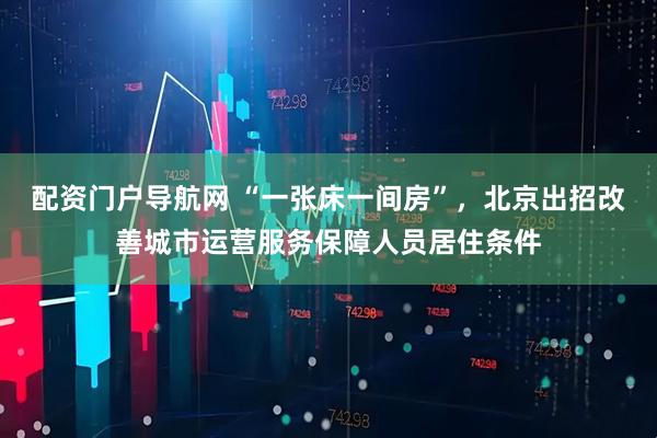 配资门户导航网 “一张床一间房”，北京出招改善城市运营服务保障人员居住条件