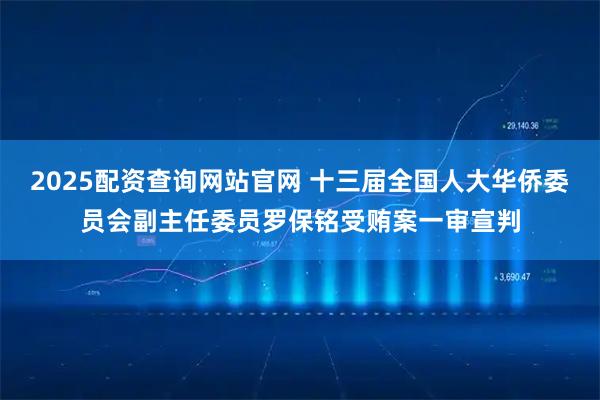 2025配资查询网站官网 十三届全国人大华侨委员会副主任委员罗保铭受贿案一审宣判