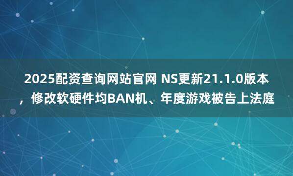 2025配资查询网站官网 NS更新21.1.0版本，修改软硬件均BAN机、年度游戏被告上法庭