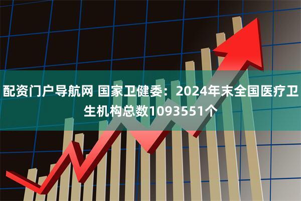 配资门户导航网 国家卫健委：2024年末全国医疗卫生机构总数1093551个