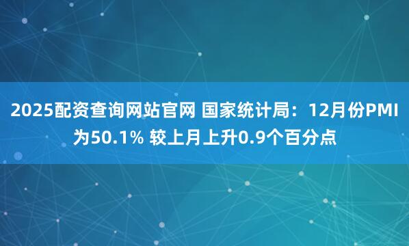 2025配资查询网站官网 国家统计局：12月份PMI为50.1% 较上月上升0.9个百分点
