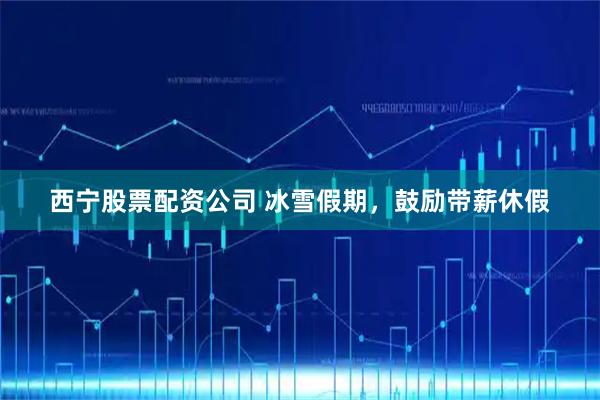 西宁股票配资公司 冰雪假期，鼓励带薪休假