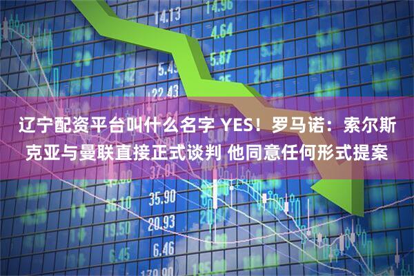 辽宁配资平台叫什么名字 YES！罗马诺：索尔斯克亚与曼联直接正式谈判 他同意任何形式提案