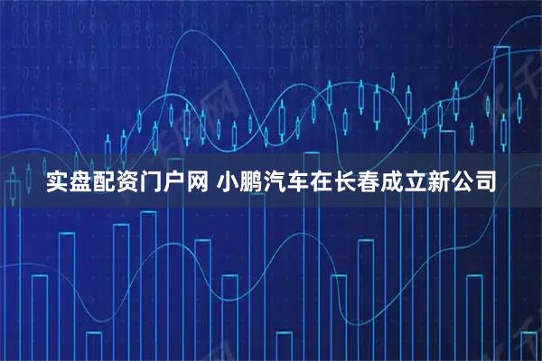 实盘配资门户网 小鹏汽车在长春成立新公司