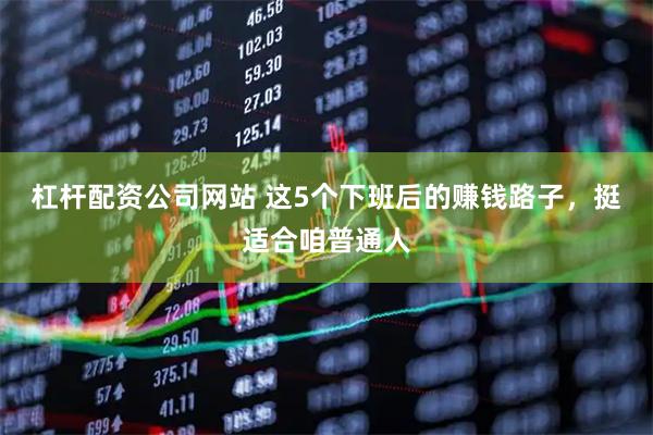 杠杆配资公司网站 这5个下班后的赚钱路子，挺适合咱普通人