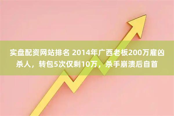 实盘配资网站排名 2014年广西老板200万雇凶杀人，转包5次仅剩10万，杀手崩溃后自首