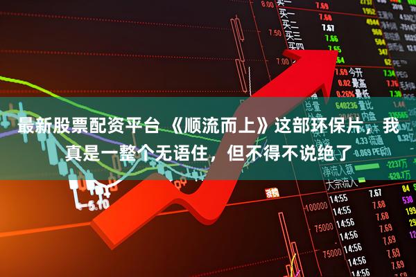 最新股票配资平台 《顺流而上》这部环保片，我真是一整个无语住，但不得不说绝了