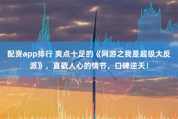 配资app排行 爽点十足的《网游之我是超级大反派》，直戳人心的情节，口碑逆天！