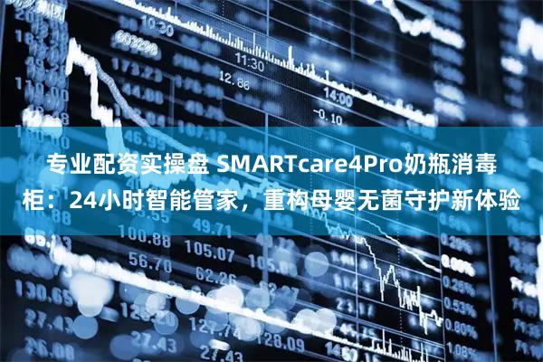 专业配资实操盘 SMARTcare4Pro奶瓶消毒柜：24小时智能管家，重构母婴无菌守护新体验