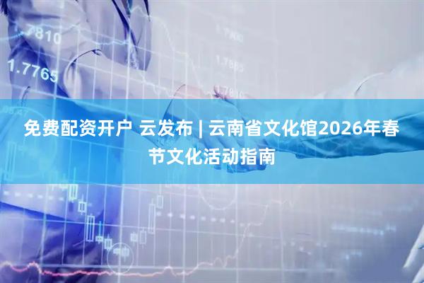 免费配资开户 云发布 | 云南省文化馆2026年春节文化活动指南