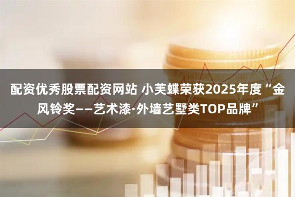 配资优秀股票配资网站 小芙蝶荣获2025年度“金风铃奖——艺术漆·外墙艺墅类TOP品牌”