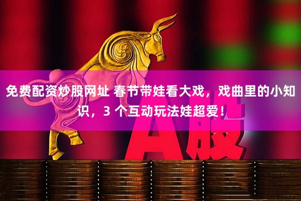 免费配资炒股网址 春节带娃看大戏,戏曲里的小知识,3 个互动玩法娃超爱!