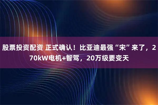 股票投资配资 正式确认！比亚迪最强“宋”来了，270kW电机+智驾，20万级要变天