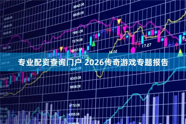专业配资查询门户 2026传奇游戏专题报告