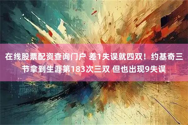 在线股票配资查询门户 差1失误就四双！约基奇三节拿到生涯第183次三双 但也出现9失误