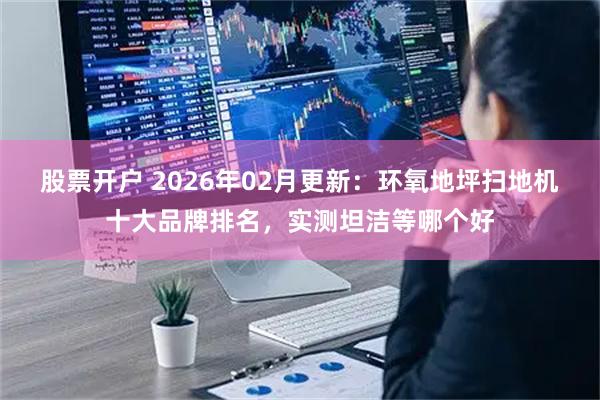 股票开户 2026年02月更新：环氧地坪扫地机十大品牌排名，实测坦洁等哪个好