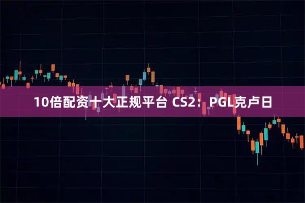 10倍配资十大正规平台 CS2：PGL克卢日