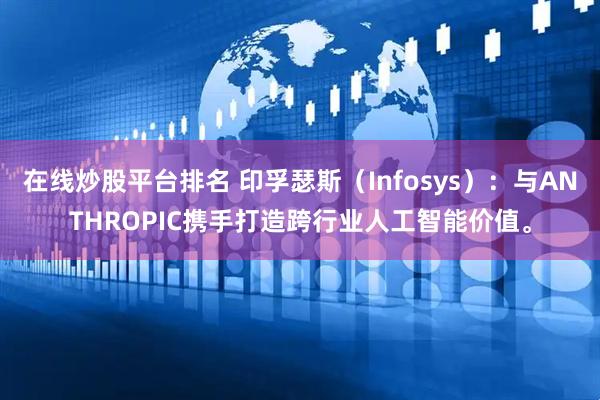 在线炒股平台排名 印孚瑟斯（Infosys）：与ANTHROPIC携手打造跨行业人工智能价值。