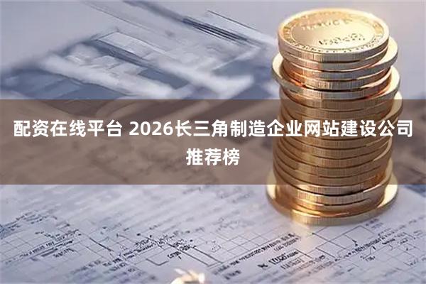 配资在线平台 2026长三角制造企业网站建设公司推荐榜