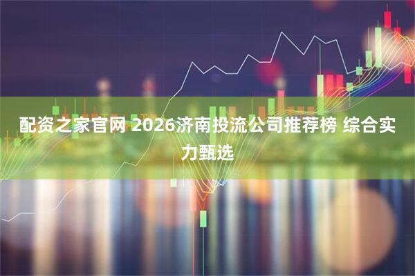 配资之家官网 2026济南投流公司推荐榜 综合实力甄选