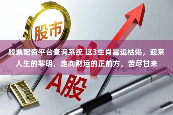 股票配资平台查询系统 这3生肖霉运枯竭，迎来人生的黎明，走向财运的正前方，苦尽甘来