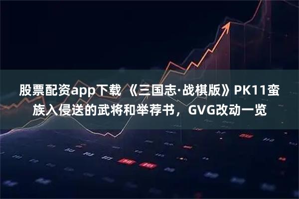 股票配资app下载 《三国志·战棋版》PK11蛮族入侵送的武将和举荐书，GVG改动一览