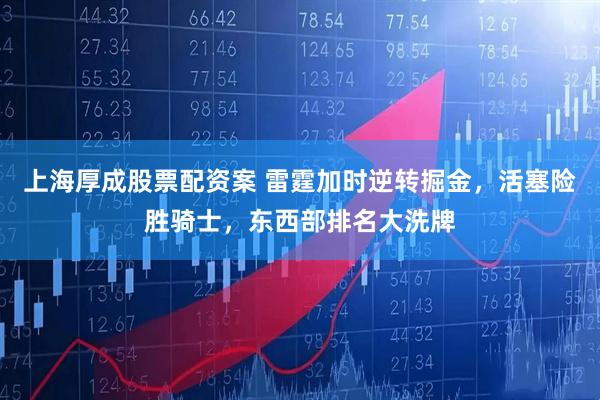 上海厚成股票配资案 雷霆加时逆转掘金，活塞险胜骑士，东西部排名大洗牌