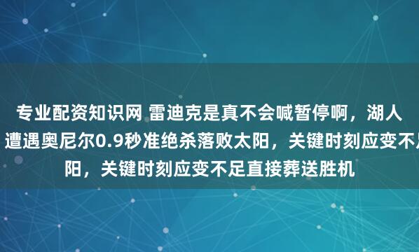 专业配资知识网 雷迪克是真不会喊暂停啊，湖人优势未能稳住，遭遇奥尼尔0.9秒准绝杀落败太阳，关键时刻应变不足直接葬送胜机