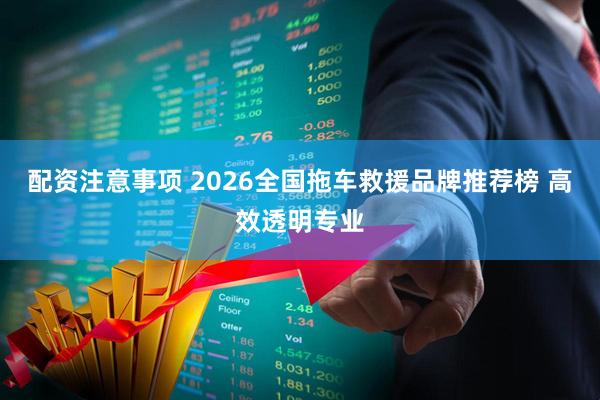 配资注意事项 2026全国拖车救援品牌推荐榜 高效透明专业