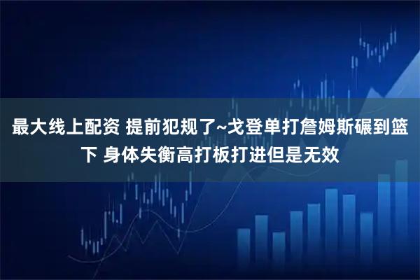 最大线上配资 提前犯规了~戈登单打詹姆斯碾到篮下 身体失衡高打板打进但是无效