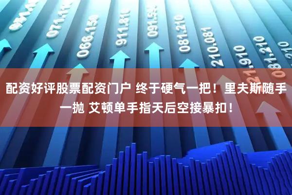 配资好评股票配资门户 终于硬气一把！里夫斯随手一抛 艾顿单手指天后空接暴扣！