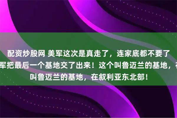 配资炒股网 美军这次是真走了，连家底都不要了！就在昨天，美军把最后一个基地交了出来！这个叫鲁迈兰的基地，在叙利亚东北部！