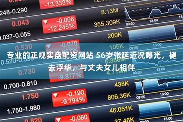 专业的正规实盘配资网站 56岁张延近况曝光，褪去浮华，与丈夫女儿相伴