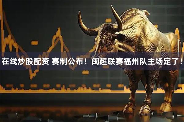 在线炒股配资 赛制公布！闽超联赛福州队主场定了！