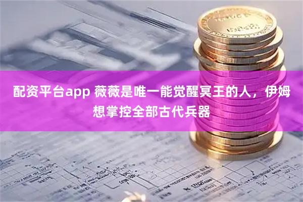 配资平台app 薇薇是唯一能觉醒冥王的人，伊姆想掌控全部古代兵器