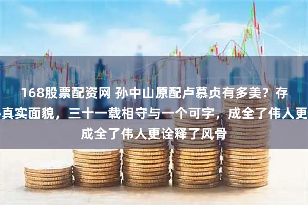 168股票配资网 孙中山原配卢慕贞有多美？存世照片揭秘真实面貌，三十一载相守与一个可字，成全了伟人更诠释了风骨