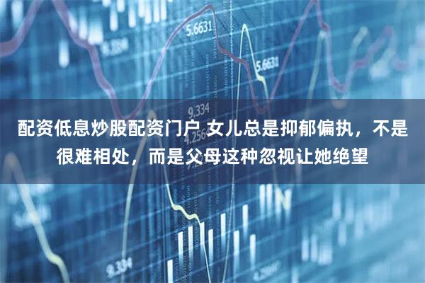 配资低息炒股配资门户 女儿总是抑郁偏执，不是很难相处，而是父母这种忽视让她绝望