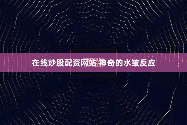 在线炒股配资网站 神奇的水皱反应